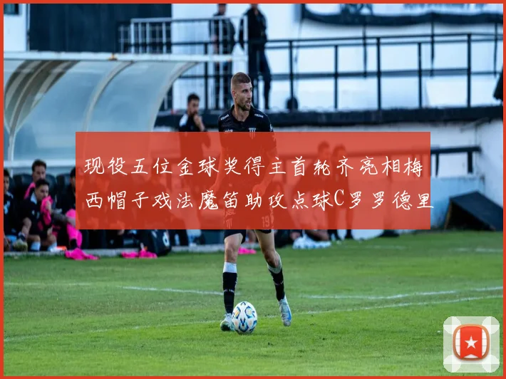 现役五位金球奖得主首轮齐亮相梅西帽子戏法魔笛助攻点球C罗罗德里握手言和