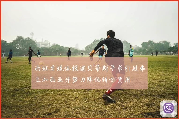 西班牙媒体报道贝蒂斯寻求引进弗兰加西亚并努力降低转会费用