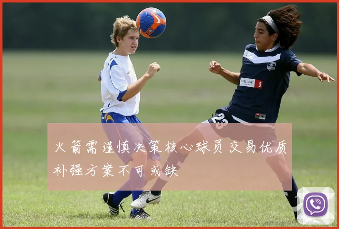 火箭需谨慎决策核心球员交易优质补强方案不可或缺