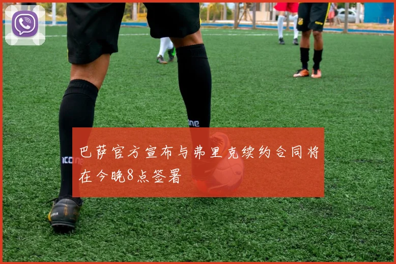 巴萨官方宣布与弗里克续约合同将在今晚8点签署
