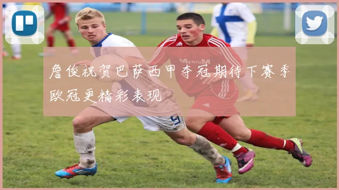 詹俊祝贺巴萨西甲夺冠期待下赛季欧冠更精彩表现