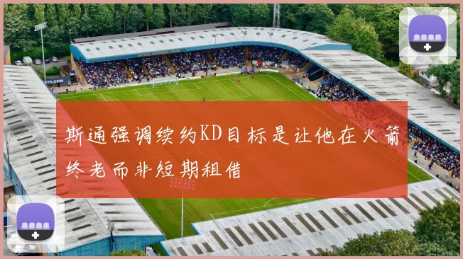 斯通强调续约KD目标是让他在火箭终老而非短期租借