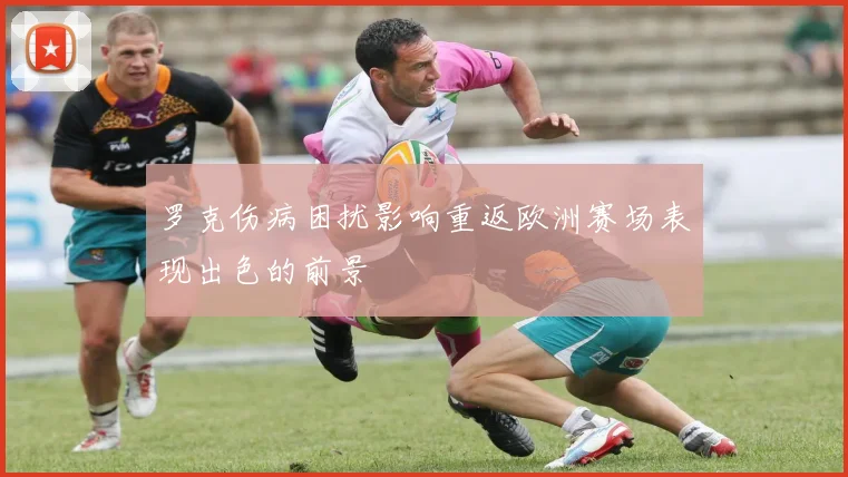 罗克伤病困扰影响重返欧洲赛场表现出色的前景
