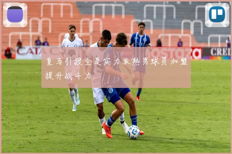 皇马引援全是实力派熟男球员加盟提升战斗力