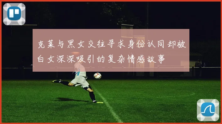 克莱与黑女交往寻求身份认同却被白女深深吸引的复杂情感故事