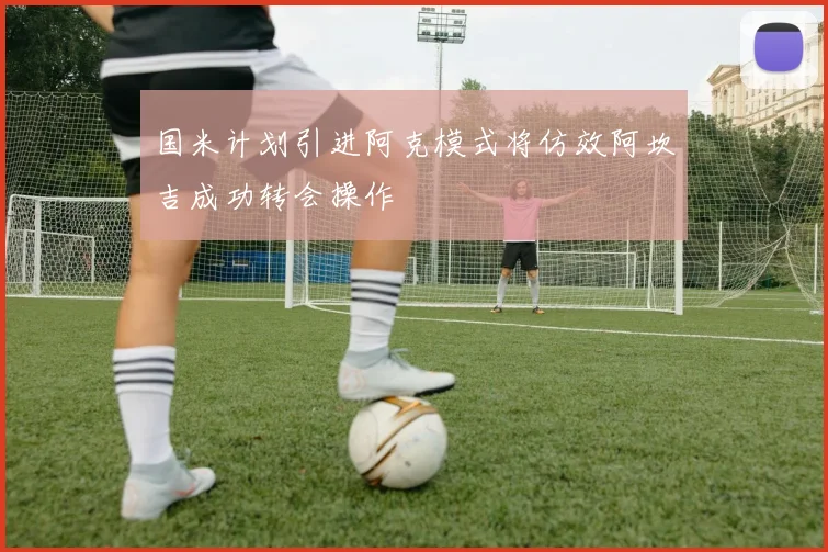 国米计划引进阿克模式将仿效阿坎吉成功转会操作