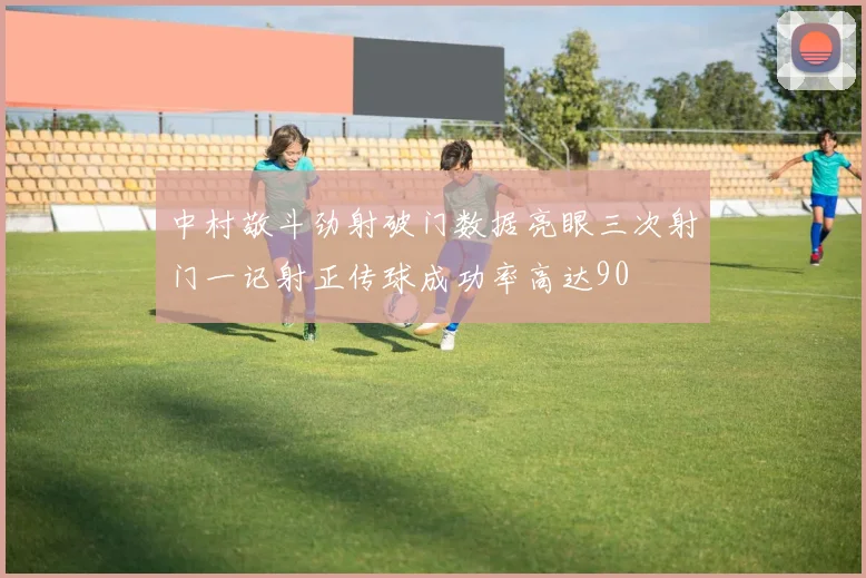 中村敬斗劲射破门数据亮眼三次射门一记射正传球成功率高达90