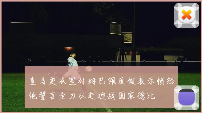 皇马更衣室对姆巴佩度假表示愤怒他誓言全力以赴迎战国家德比