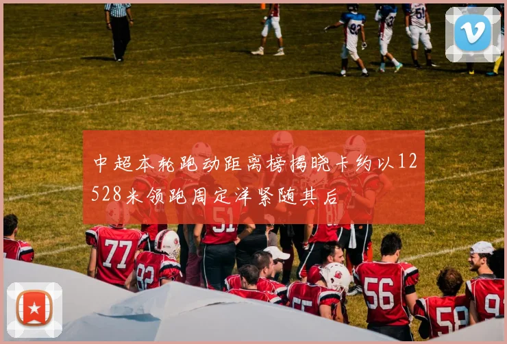 中超本轮跑动距离榜揭晓卡约以12528米领跑周定洋紧随其后
